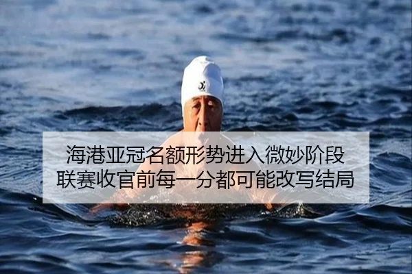 海港亚冠名额形势进入微妙阶段 联赛收官前每一分都可能改写结局 - kaiyun