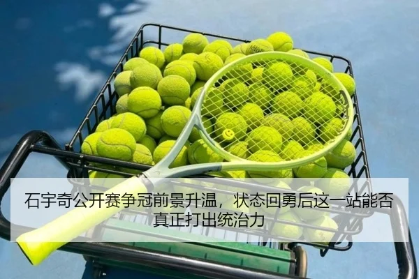 石宇奇公开赛争冠前景升温，状态回勇后这一站能否真正打出统治力