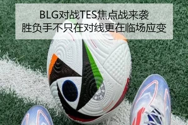 BLG对战TES焦点战来袭 胜负手不只在对线更在临场应变（kaiyun）