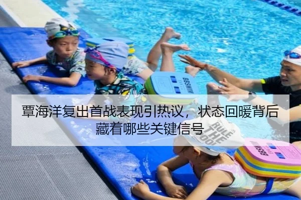 覃海洋复出首战表现引热议，状态回暖背后藏着哪些关键信号（kaiyun）