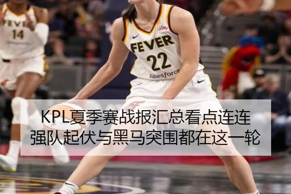KPL夏季赛战报汇总看点连连 强队起伏与黑马突围都在这一轮（kaiyun）