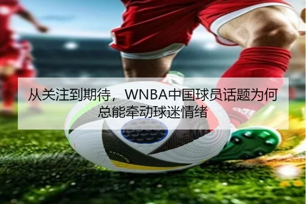 从关注到期待，WNBA中国球员话题为何总能牵动球迷情绪（kaiyun）